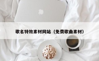 兰州歌名特效素材网站（免费歌曲素材）